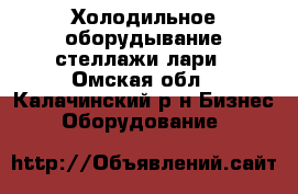 Холодильное оборудывание стеллажи лари - Омская обл., Калачинский р-н Бизнес » Оборудование   